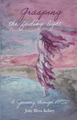 Grasping the Fading Light: A Journey Through PTSD by Bloss Kelsey, Julie