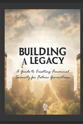 Building a Legacy: A Guide to Creating Financial Security for Future Generations by Jc, L.
