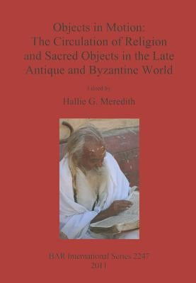 Objects in Motion: The Circulation of Religion and Sacred Objects in the Late Antique and Byzantine World by Meredith, Hallie G.