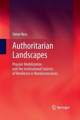Authoritarian Landscapes: Popular Mobilization and the Institutional Sources of Resilience in Nondemocracies by Hess, Steve