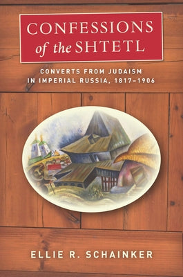 Confessions of the Shtetl: Converts from Judaism in Imperial Russia, 1817-1906 by Schainker, Ellie R.