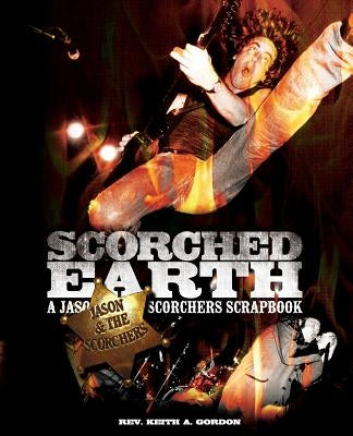 Scorched Earth: A Jason & the Scorchers Scrapbook by Gordon, Rev Keith a.