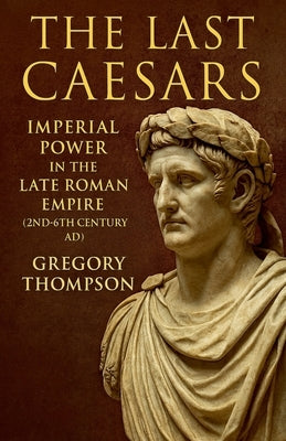 The Last Caesars: Imperial Power in the Late Roman Empire (2nd-6th Century AD) by Thompson, Gregory