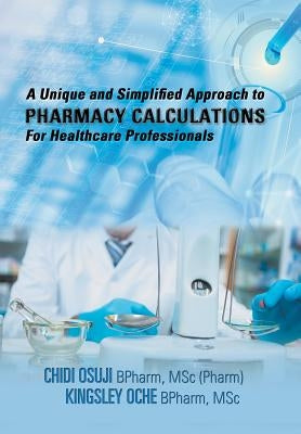 A Unique and Simplified Approach to Pharmacy Calculations for Healthcare Professionals by Osuji, Chidi