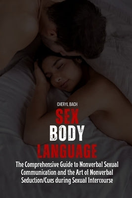 Sex Body Language: The Comprehensive Guide to Nonverbal Sexual Communication and the Art of Nonverbal Seduction/Cues during Sexual Interc by Bach, Cheryl