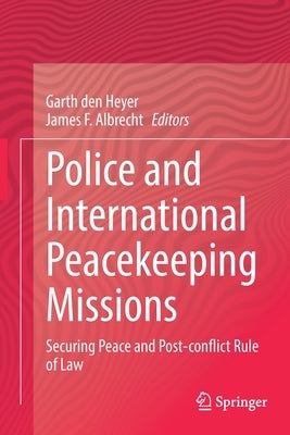 Police and International Peacekeeping Missions: Securing Peace and Post-Conflict Rule of Law by Den Heyer, Garth