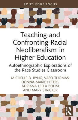 Teaching and Confronting Racial Neoliberalism in Higher Education: Autoethnographic Explorations of the Race Studies Classroom by Byng, Michelle D.