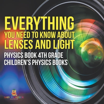Everything You Need to Know About Lenses and Light - Physics Book 4th Grade Children's Physics Books by Baby Professor