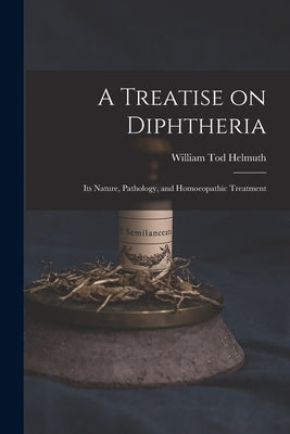 A Treatise on Diphtheria: Its Nature, Pathology, and Homoeopathic Treatment by Helmuth, William Tod 1833-1902