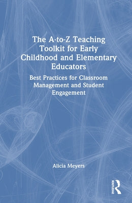 The A-To-Z Teaching Toolkit for Early Childhood and Elementary Educators: Best Practices for Classroom Management and Student Engagement by Meyers, Alicia