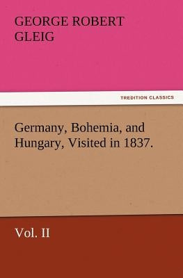 Germany, Bohemia, and Hungary, Visited in 1837. Vol. II by Gleig, G. R. (George Robert)