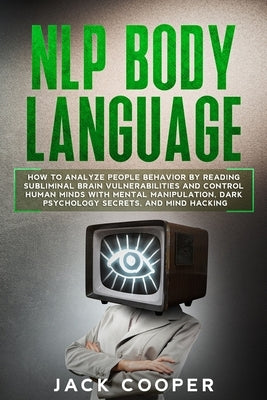 NLP Body Language: How to Analyze People Behavior by Reading Subliminal Brain Vulnerabilities and Control Human Minds with Mental Manipul by Cooper, Jack