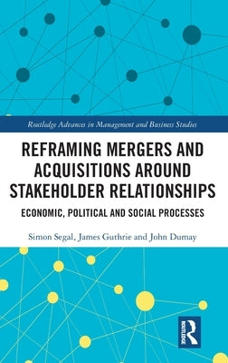 Reframing Mergers and Acquisitions Around Stakeholder Relationships: Economic, Political and Social Processes by Segal, Simon