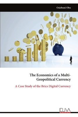 The Economics of a Multi- Geopolitical Currency: A Case Study of the Brics Digital Currency by Obu, Osiebuni