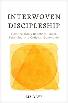Interwoven Discipleship: How the Trinity Redefines Power, Belonging, and Christian Community by Daye, Liz