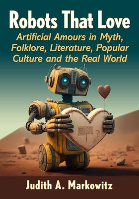 Robots That Love: Artificial Amours in Myth, Folklore, Literature, Popular Culture and the Real World by Markowitz, Judith A.