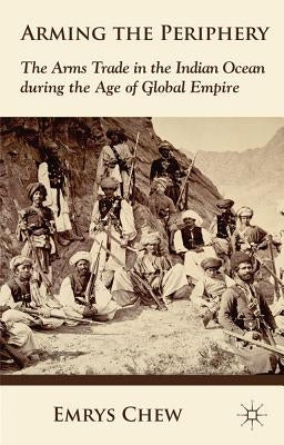 Arming the Periphery: The Arms Trade in the Indian Ocean During the Age of Global Empire by Chew, E.