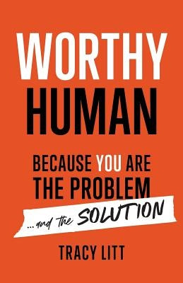Worthy Human: Because You Are the Problem and the Solution by Litt, Tracy