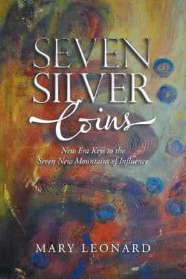 Seven Silver Coins: New Era Keys to the Seven New Mountains of Influence by Leonard, Mary