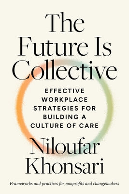 The Future Is Collective: Effective Workplace Strategies for Building a Culture of Care--Frameworks and Practices for Nonprofits and Changemakers by Khonsari, Niloufar