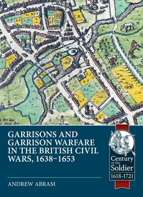 Garrisons and Garrison Warfare in the British Civil Wars, 1638-1653 by Abrams, Andrew