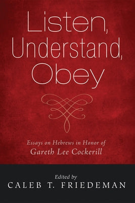 Listen, Understand, Obey: Essays on Hebrews in Honor of Gareth Lee Cockerill by Friedeman, Caleb T.