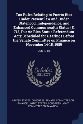 Tax Rules Relating to Puerto Rico Under Present law and Under Statehood, Independence, and Enhanced Commonwealth Status (S. 712, Puerto Rico Status Re by United States Congress Senate Committ