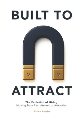Built to Attract: The Evolution of Hiring: Moving from Recruitment to Attraction by Kessler, Shawn