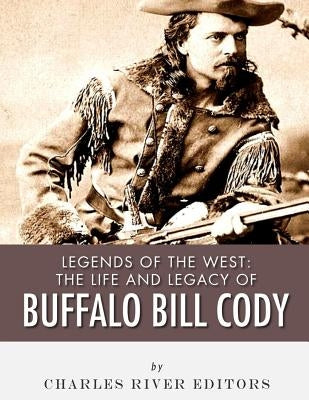 Legends of the West: The Life and Legacy of Buffalo Bill Cody by Charles River