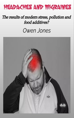Headaches And Migraines - The Results Of Modern Stress, Pollution And Food Additives? by Jones, Owen