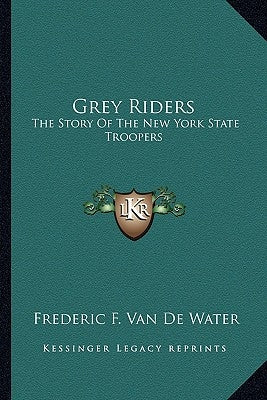 Grey Riders: The Story Of The New York State Troopers by Van De Water, Frederic F.