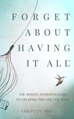 Forget About Having It All: The Midlife Woman's Guide to Creating the Life you Want by Petty, Lisa