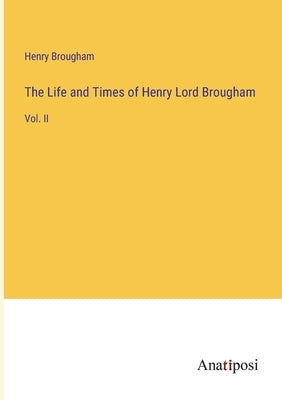 The Life and Times of Henry Lord Brougham: Vol. II by Brougham, Henry