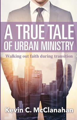 A True Tale of Urban Ministry: Walking Out Faith During Transition by McClanahan, Kevin
