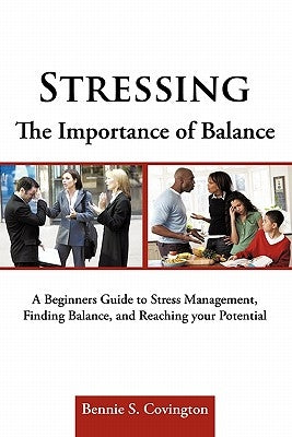 Stressing the Importance of Balance: A Beginners Guide to Stress Management, Finding Balance, and Reaching your Potential by Covington, Bennie S.