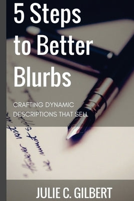 5 Steps to Better Blurbs: Crafting Dynamic Descriptions that Sell by Gilbert, Julie C.