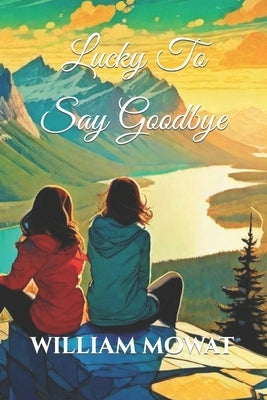 Lucky To Say Goodbye by Mowat, William