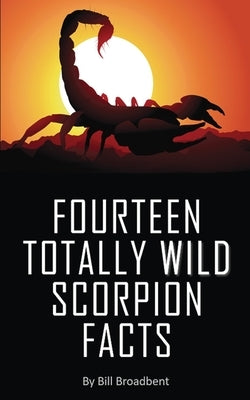 Fourteen Totally Wild Scorpion Facts: Fun, educational and full of color pics and graphics! by Broadbent, Bill