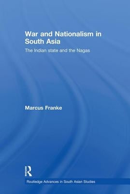 War and Nationalism in South Asia: The Indian State and the Nagas by Franke, Marcus