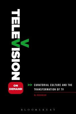 Television on Demand: Curatorial Culture and the Transformation of TV by Robinson, Mj