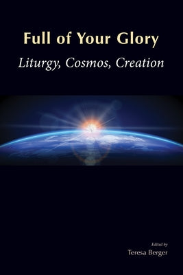 Full of Your Glory: Liturgy, Cosmos, Creation by Berger, Teresa