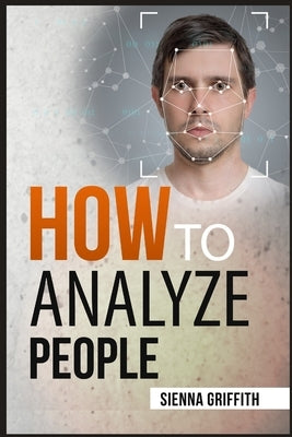 How to АnАlyzЕ PЕoplЕ: Body Language and Behavioral Psychology. The Definitive Guide to Reading People Fast and Accurate by Griffith, Sienna