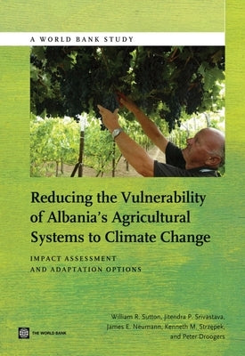 Reducing the Vulnerability of Albania's Agricultural Systems to Climate Change: Impact Assessment and Adaptation Options by Sutton, William R.