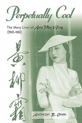 Perpetually Cool: The Many Lives of Anna May Wong (1905-1961) by Chan, Anthony B.