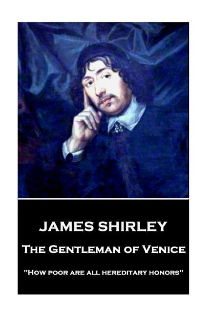 James Shirley - The Gentleman of Venice: "How poor are all hereditary honors" by Shirley, James