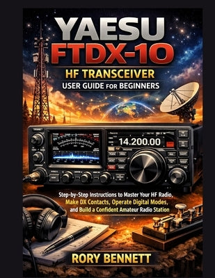 YAESU FTDX-10 HF Transceiver User Guide for Beginners: Step-by-Step Instructions to Master Your HF Radio, Make DX Contacts, Operate Digital Modes, and by Bennett, Rory