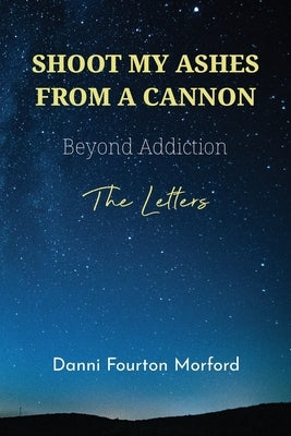 Shoot My Ashes From A Cannon: Beyond Addiction, The Letters by Bovee, Lisa