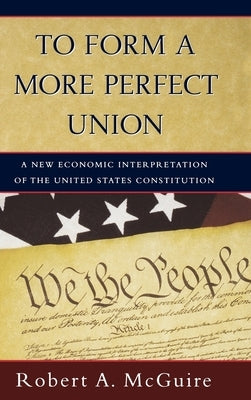 To Form a More Perfect Union: A New Economic Interpretation of the United States Constitution by McGuire, Robert A.