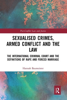 Sexualised Crimes, Armed Conflict and the Law: The International Criminal Court and the Definitions of Rape and Forced Marriage by Baumeister, Hannah