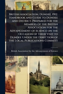 British Association, Dundee, 1912. Handbook and Guide to Dundee and District. Prepared for the Members of the British Association for the Advancement by British Association for the Advanceme